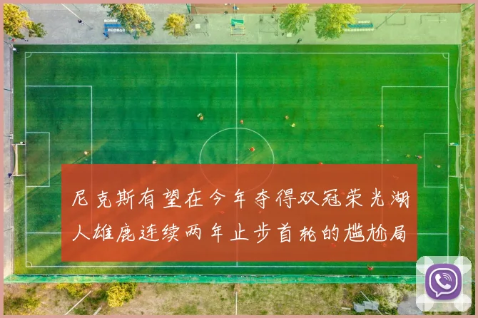 尼克斯有望在今年夺得双冠荣光湖人雄鹿连续两年止步首轮的尴尬局面