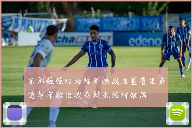东部强强对话绿军挑战活塞普里查德与布歇出战存疑米诺特缺席