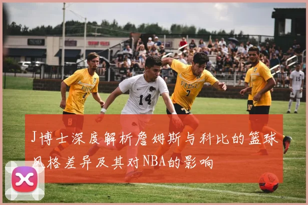 J博士深度解析詹姆斯与科比的篮球风格差异及其对NBA的影响