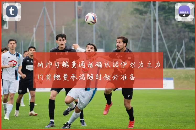 纳帅与鲍曼通话确认诺伊尔为主力门将鲍曼承诺随时做好准备