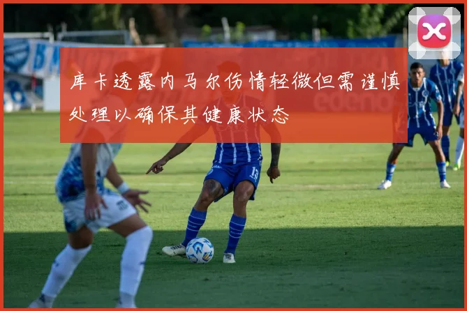 库卡透露内马尔伤情轻微但需谨慎处理以确保其健康状态