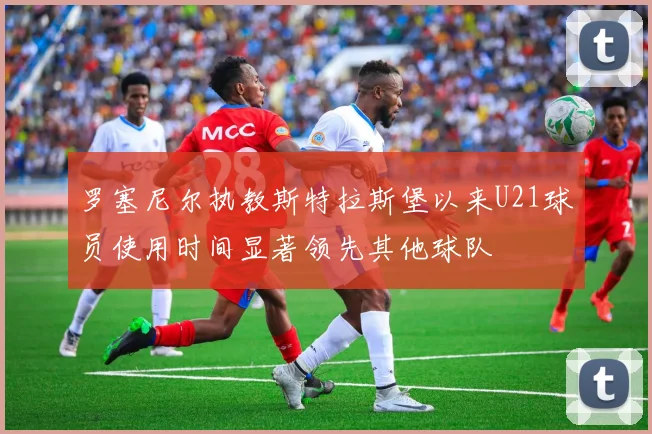 罗塞尼尔执教斯特拉斯堡以来U21球员使用时间显著领先其他球队