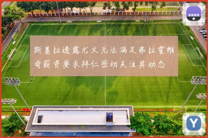 斯基拉透露尤文无法满足弗拉霍维奇薪资要求拜仁密切关注其动态