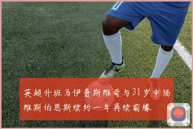 英超升班马伊普斯维奇与31岁中场维斯伯恩斯续约一年再续前缘
