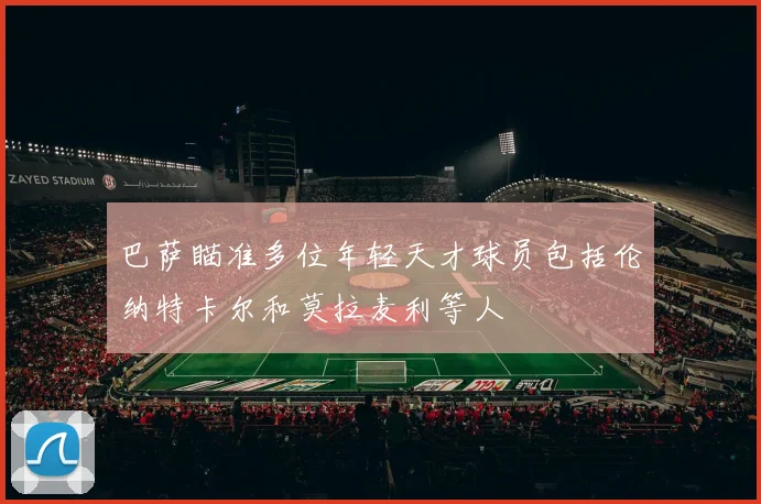 巴萨瞄准多位年轻天才球员包括伦纳特卡尔和莫拉麦利等人