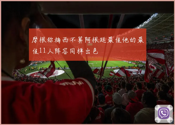 摩根称梅西不算阿根廷最佳他的最佳11人阵容同样出色