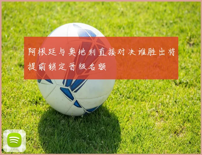 阿根廷与奥地利直接对决谁胜出将提前锁定晋级名额