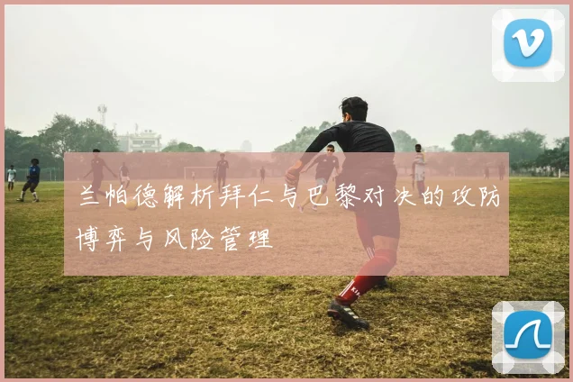 兰帕德解析拜仁与巴黎对决的攻防博弈与风险管理