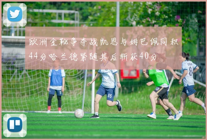 欧洲金靴争夺战凯恩与姆巴佩同积44分哈兰德紧随其后斩获40分