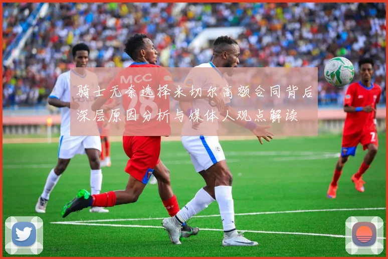 骑士无奈选择米切尔高额合同背后深层原因分析与媒体人观点解读