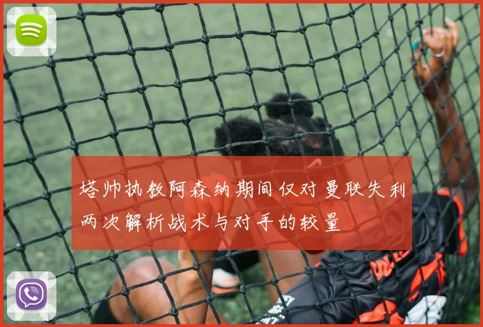 塔帅执教阿森纳期间仅对曼联失利两次解析战术与对手的较量